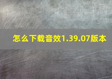 怎么下载音效1.39.07版本