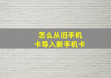 怎么从旧手机卡导入新手机卡