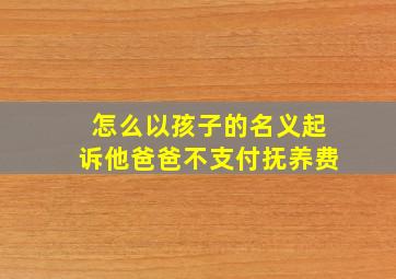 怎么以孩子的名义起诉他爸爸不支付抚养费