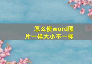 怎么使word图片一样大小不一样