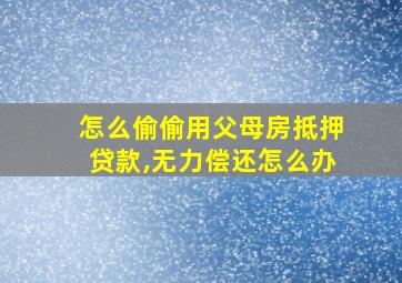 怎么偷偷用父母房抵押贷款,无力偿还怎么办