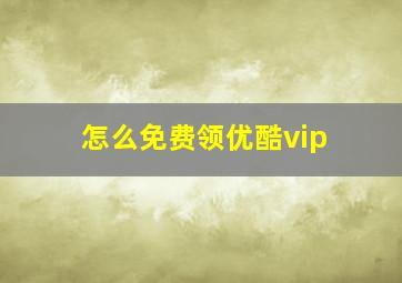 怎么免费领优酷vip