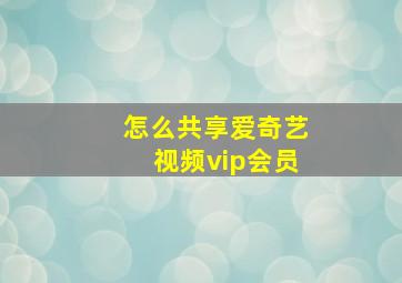 怎么共享爱奇艺视频vip会员