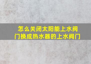 怎么关闭太阳能上水阀门换成热水器的上水阀门