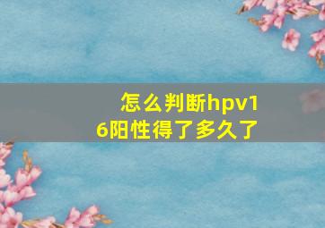 怎么判断hpv16阳性得了多久了