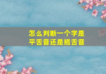 怎么判断一个字是平舌音还是翘舌音