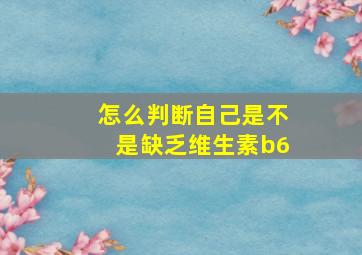 怎么判断自己是不是缺乏维生素b6