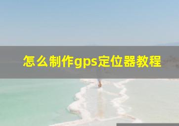 怎么制作gps定位器教程