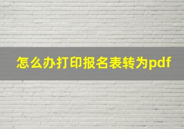 怎么办打印报名表转为pdf