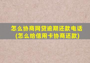 怎么协商网贷逾期还款电话(怎么给信用卡协商还款)