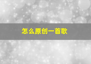 怎么原创一首歌