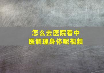 怎么去医院看中医调理身体呢视频