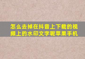 怎么去掉在抖音上下载的视频上的水印文字呢苹果手机