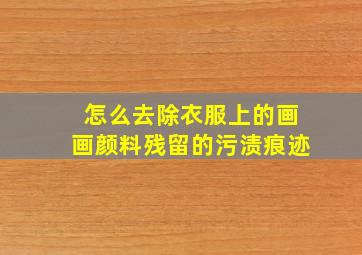 怎么去除衣服上的画画颜料残留的污渍痕迹