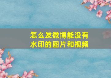 怎么发微博能没有水印的图片和视频