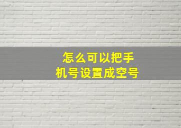 怎么可以把手机号设置成空号