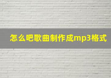 怎么吧歌曲制作成mp3格式