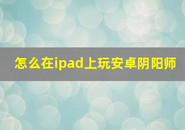 怎么在ipad上玩安卓阴阳师