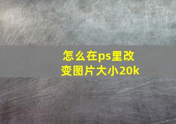 怎么在ps里改变图片大小20k