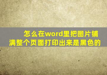 怎么在word里把图片铺满整个页面打印出来是黑色的