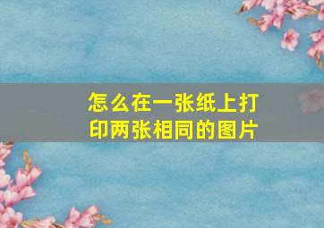 怎么在一张纸上打印两张相同的图片