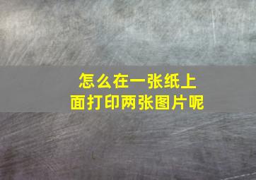 怎么在一张纸上面打印两张图片呢