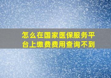 怎么在国家医保服务平台上缴费费用查询不到