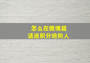 怎么在微博超话送积分给别人