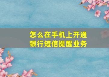 怎么在手机上开通银行短信提醒业务