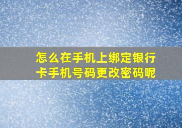 怎么在手机上绑定银行卡手机号码更改密码呢