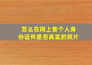 怎么在网上查个人身份证件是否真实的照片