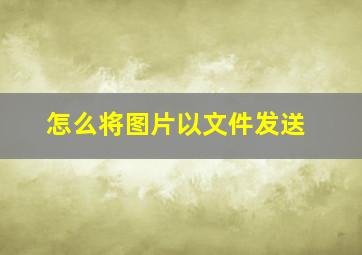 怎么将图片以文件发送