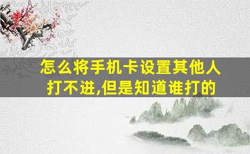 怎么将手机卡设置其他人打不进,但是知道谁打的