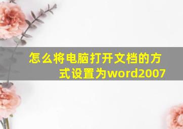 怎么将电脑打开文档的方式设置为word2007