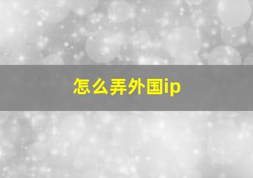 怎么弄外国ip