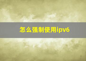 怎么强制使用ipv6