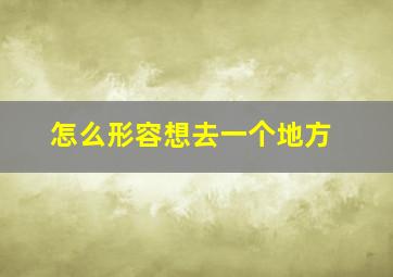 怎么形容想去一个地方