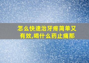 怎么快速治牙疼简单又有效,喝什么药止痛那