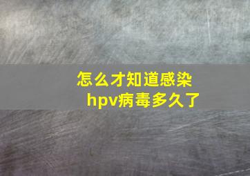 怎么才知道感染hpv病毒多久了