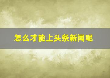 怎么才能上头条新闻呢