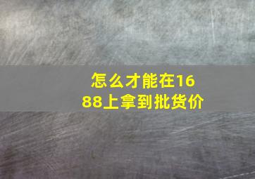 怎么才能在1688上拿到批货价