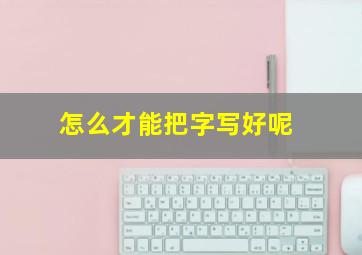 怎么才能把字写好呢