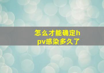 怎么才能确定hpv感染多久了