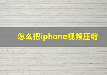 怎么把iphone视频压缩