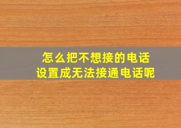 怎么把不想接的电话设置成无法接通电话呢