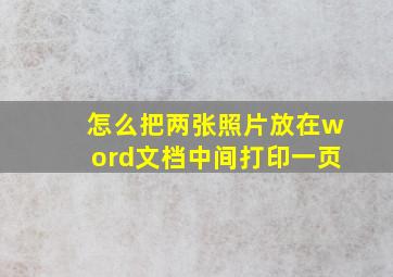 怎么把两张照片放在word文档中间打印一页