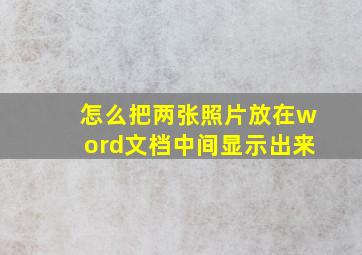 怎么把两张照片放在word文档中间显示出来