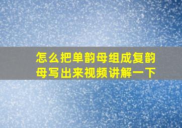 怎么把单韵母组成复韵母写出来视频讲解一下