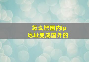 怎么把国内ip地址变成国外的