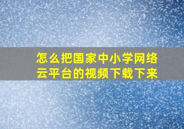 怎么把国家中小学网络云平台的视频下载下来